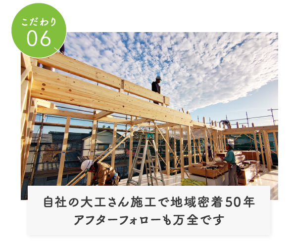 こだわり06自社の大工さん施工で地域密着50年アフターフォローも万全です